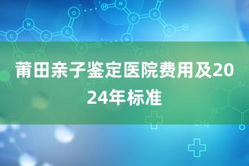 莆田亲子鉴定医院费用及2024年标准