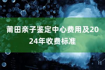 莆田亲子鉴定中心费用及2024年收费标准