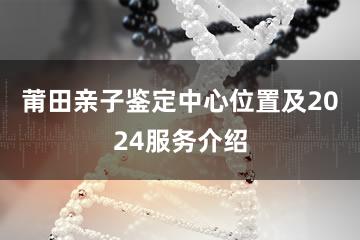 莆田亲子鉴定中心位置及2024服务介绍