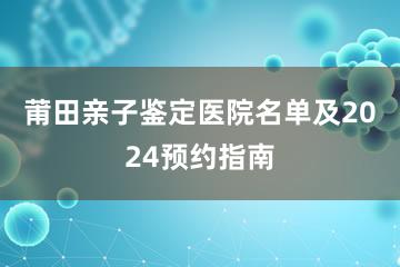 莆田亲子鉴定医院名单及2024预约指南