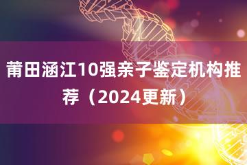 莆田涵江10强亲子鉴定机构推荐（2024更新）