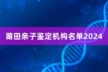 莆田亲子鉴定机构名单2024