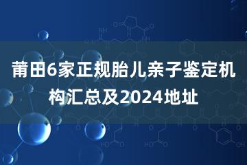 莆田6家正规胎儿亲子鉴定机构汇总及2024地址