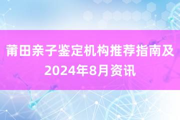 莆田亲子鉴定机构推荐指南及2024年8月资讯