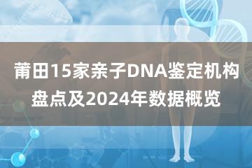 莆田15家亲子DNA鉴定机构盘点及2024年数据概览