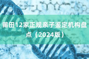 莆田12家正规亲子鉴定机构盘点（2024版）