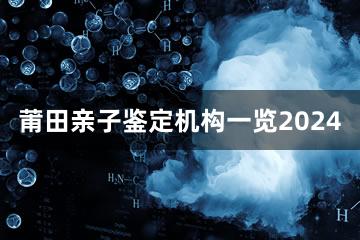 莆田亲子鉴定机构一览2024