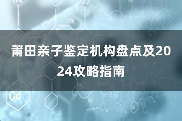 莆田亲子鉴定机构盘点及2024攻略指南