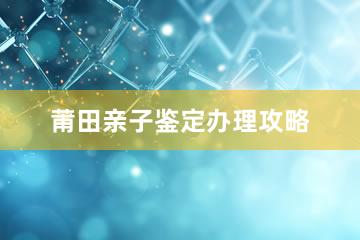 莆田亲子鉴定办理攻略