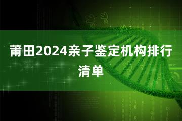 莆田2024亲子鉴定机构排行清单