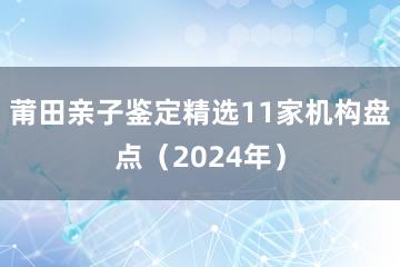 莆田亲子鉴定精选11家机构盘点（2024年）