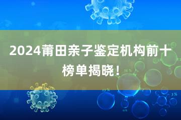 2024莆田亲子鉴定机构前十榜单揭晓！