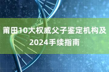 莆田10大权威父子鉴定机构及2024手续指南