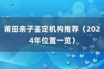 莆田亲子鉴定机构推荐（2024年位置一览）