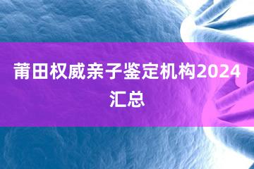 莆田权威亲子鉴定机构2024汇总