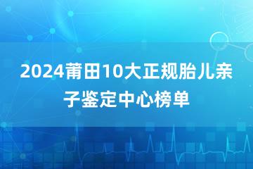 2024莆田10大正规胎儿亲子鉴定中心榜单