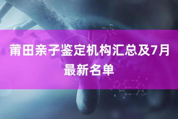 莆田亲子鉴定机构汇总及7月最新名单