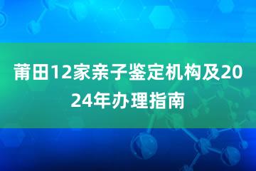 莆田12家亲子鉴定机构及2024年办理指南