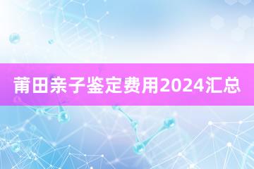 莆田亲子鉴定费用2024汇总